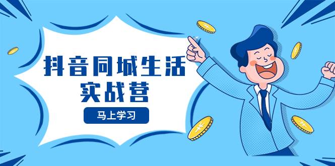 抖音同城生活实战营，抓住抖音本地生活风口，让你的生意逆风翻盘聚创吧-网创项目资源站-副业项目-创业项目-搞钱项目聚创吧
