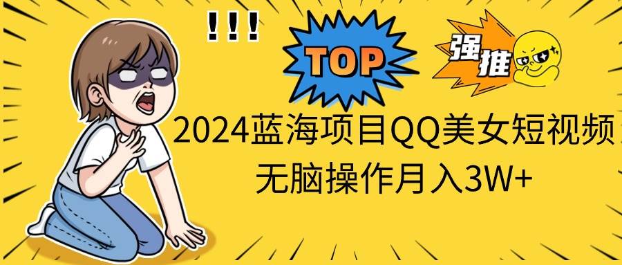 2024蓝海项目QQ美女短视频无脑操作月入3W+聚创吧-网创项目资源站-副业项目-创业项目-搞钱项目聚创吧
