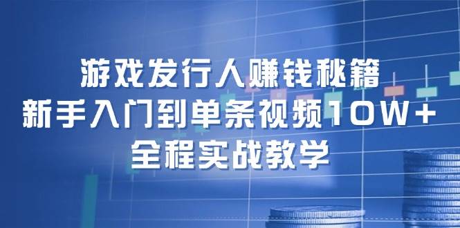 游戏发行人赚钱秘籍：新手入门到单条视频10W+，全程实战教学聚创吧-网创项目资源站-副业项目-创业项目-搞钱项目聚创吧