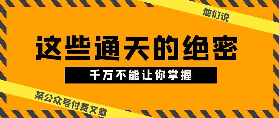 某公众号付费文章《他们说 “ 这些通天的绝密，千万不能让你掌握! ”》聚创吧-网创项目资源站-副业项目-创业项目-搞钱项目聚创吧