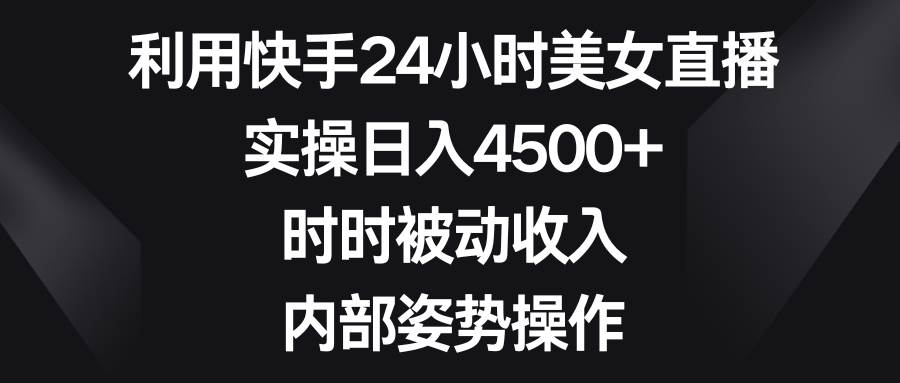 利用快手24小时美女直播，实操日入4500+，时时被动收入，内部姿势操作聚创吧-网创项目资源站-副业项目-创业项目-搞钱项目聚创吧