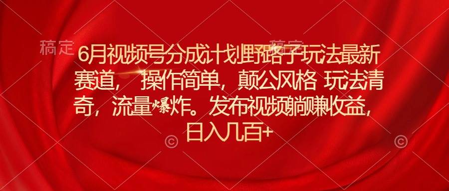 6月视频号分成计划野路子玩法最新赛道操作简单，颠公风格玩法清奇，流…聚创吧-网创项目资源站-副业项目-创业项目-搞钱项目聚创吧