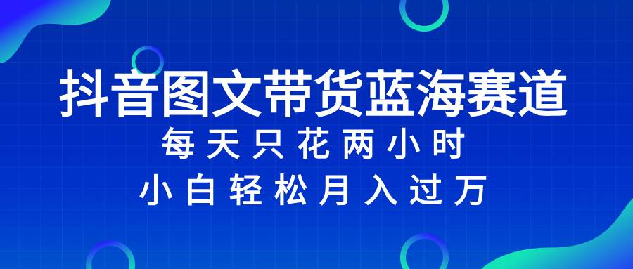 抖音图文带货蓝海赛道，每天只花2小时，小白轻松过万聚创吧-网创项目资源站-副业项目-创业项目-搞钱项目聚创吧
