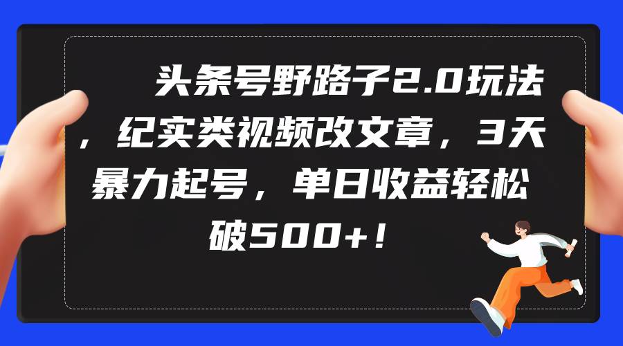 头条号野路子2.0玩法，纪实类视频改文章，3天暴力起号，单日收益轻松破500+聚创吧-网创项目资源站-副业项目-创业项目-搞钱项目聚创吧