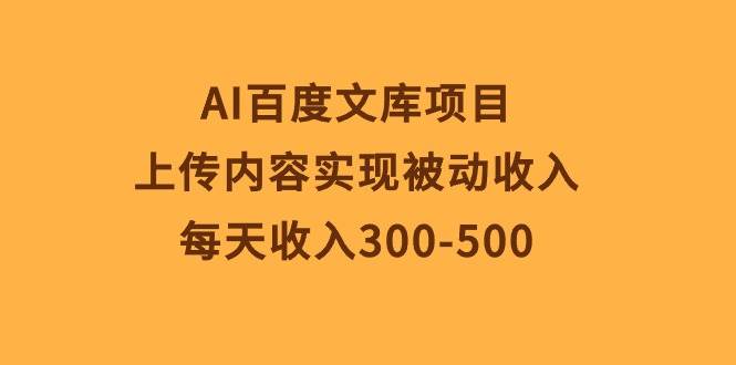 AI百度文库项目，上传内容实现被动收入，每天收入300-500聚创吧-网创项目资源站-副业项目-创业项目-搞钱项目聚创吧