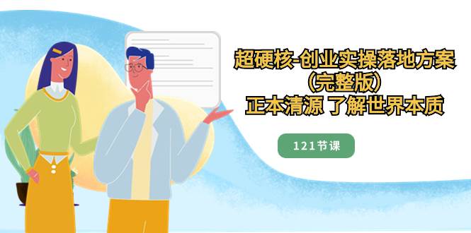 超硬核-创业实操落地方案（完整版），正本清源 了解世界本质（121节课）聚创吧-网创项目资源站-副业项目-创业项目-搞钱项目聚创吧