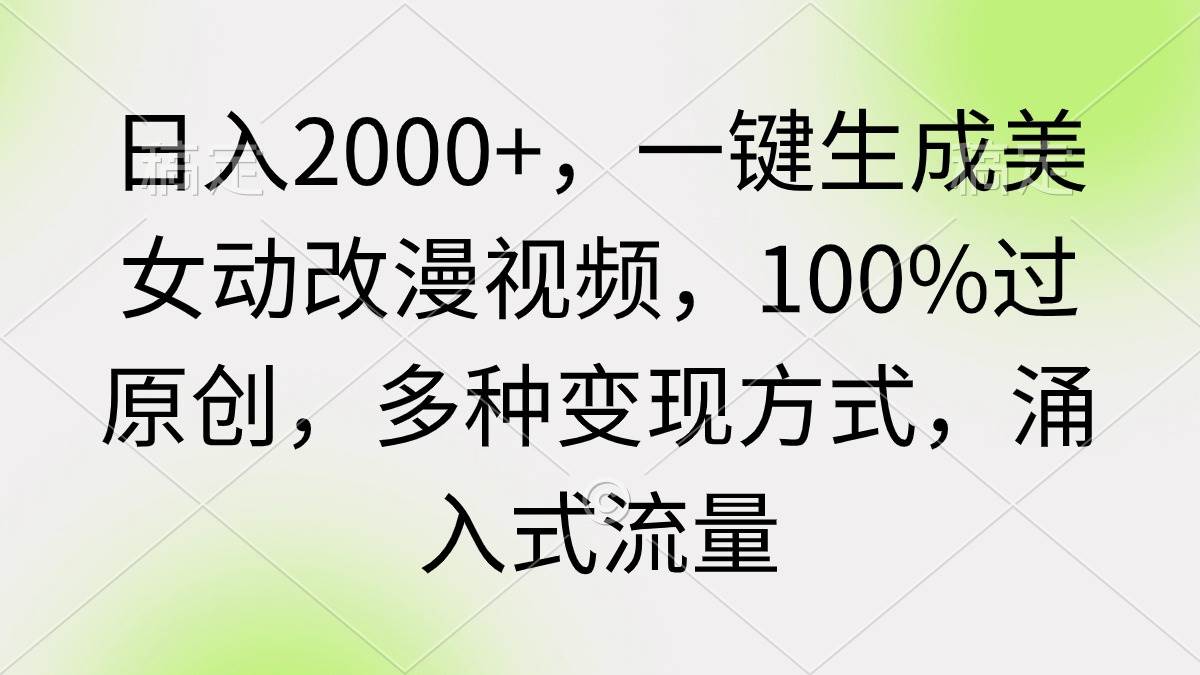 日入2000+，一键生成美女动改漫视频，100%过原创，多种变现方式 涌入式流量聚创吧-网创项目资源站-副业项目-创业项目-搞钱项目聚创吧