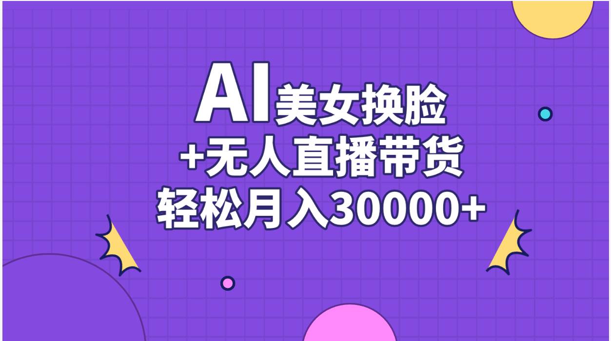 AI美女换脸视频结合无人直播带货，随便月入30000+聚创吧-网创项目资源站-副业项目-创业项目-搞钱项目聚创吧