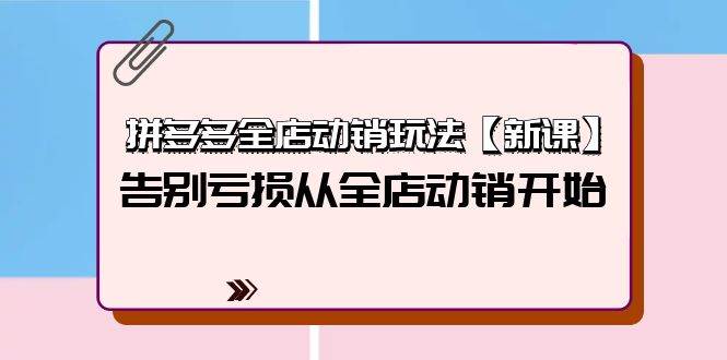 拼多多全店动销玩法【新课】，告别亏损从全店动销开始（4节视频课）聚创吧-网创项目资源站-副业项目-创业项目-搞钱项目聚创吧