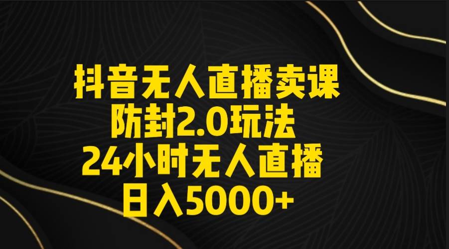 抖音无人直播卖课防封2.0玩法 打造日不落直播间 日入5000+附直播素材+音频聚创吧-网创项目资源站-副业项目-创业项目-搞钱项目聚创吧