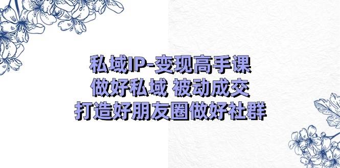 私域IP-变现高手课：做好私域 被动成交，打造好朋友圈做好社群（18节）聚创吧-网创项目资源站-副业项目-创业项目-搞钱项目聚创吧