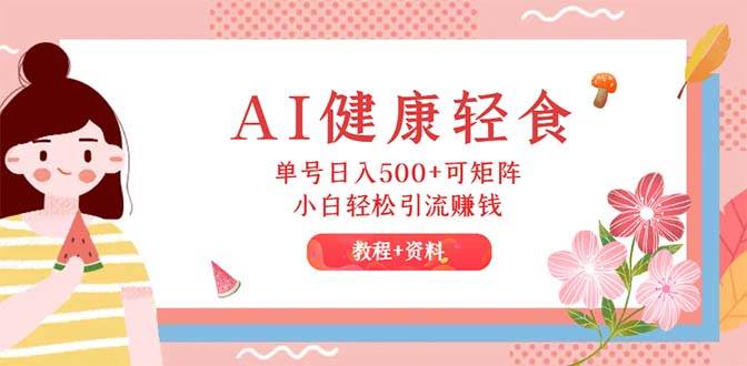 AI健康轻食，单号日入500+可矩阵，小白轻松引流赚钱（教程+食谱）聚创吧-网创项目资源站-副业项目-创业项目-搞钱项目聚创吧