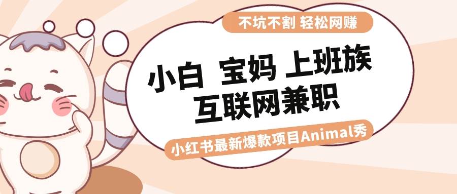 适合小白 宝妈 上班族 大学生互联网兼职 小红书爆款项目Animal秀，月入1W聚创吧-网创项目资源站-副业项目-创业项目-搞钱项目聚创吧