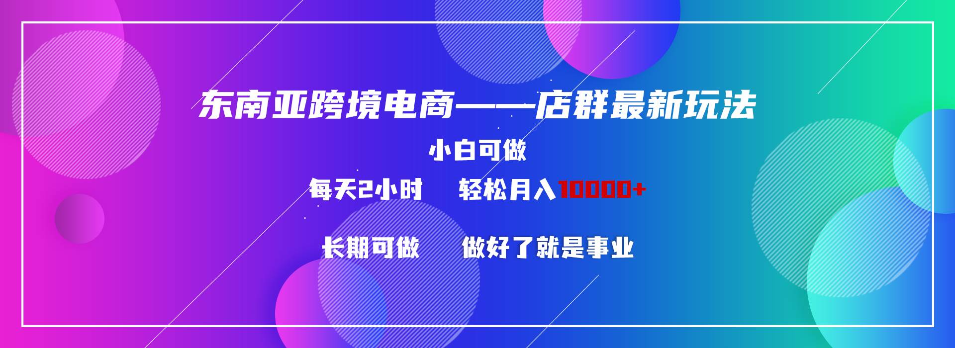 东南亚跨境电商店群新玩法2—小白每天两小时 轻松10000+聚创吧-网创项目资源站-副业项目-创业项目-搞钱项目聚创吧