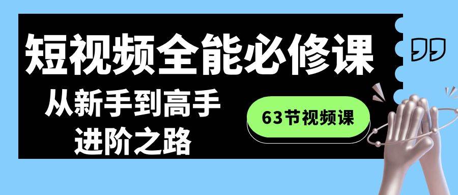 短视频-全能必修课程：从新手到高手进阶之路（63节视频课）聚创吧-网创项目资源站-副业项目-创业项目-搞钱项目聚创吧
