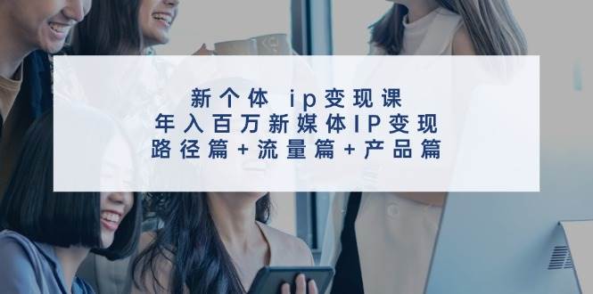 新个体 ip变现课，年入百万新媒体IP变现，路径篇+流量篇+产品篇聚创吧-网创项目资源站-副业项目-创业项目-搞钱项目聚创吧