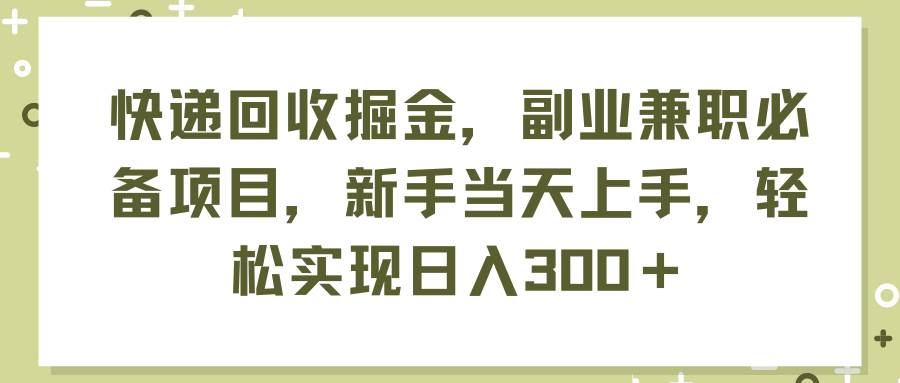 快递回收掘金，副业兼职必备项目，新手当天上手，轻松实现日入300＋聚创吧-网创项目资源站-副业项目-创业项目-搞钱项目聚创吧