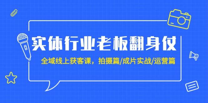 实体行业老板翻身仗：全域-线上获客课，拍摄篇/成片实战/运营篇（20节课）聚创吧-网创项目资源站-副业项目-创业项目-搞钱项目聚创吧