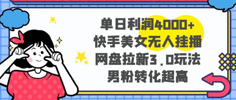 单日利润4000+快手美女无人挂播，网盘拉新3.0玩法，男粉转化超高聚创吧-网创项目资源站-副业项目-创业项目-搞钱项目聚创吧