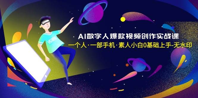 AI数字人爆款视频创作实战课，一个人·一部手机·素人小白0基础上手-无水印聚创吧-网创项目资源站-副业项目-创业项目-搞钱项目聚创吧