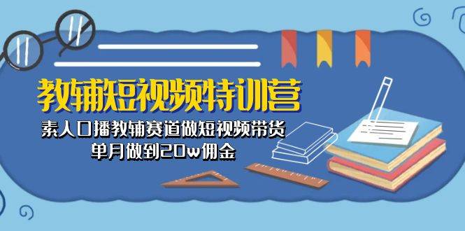 教辅-短视频特训营： 素人口播教辅赛道做短视频带货，单月做到20w佣金聚创吧-网创项目资源站-副业项目-创业项目-搞钱项目聚创吧