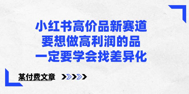 小红书高价品新赛道，要想做高利润的品，一定要学会找差异化【某付费文章】聚创吧-网创项目资源站-副业项目-创业项目-搞钱项目聚创吧
