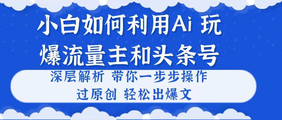 小白如何利用Ai，完爆流量主和头条号 深层解析，一步步操作，过原创出爆文聚创吧-网创项目资源站-副业项目-创业项目-搞钱项目聚创吧
