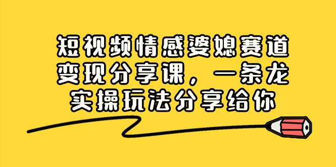 短视频情感婆媳赛道变现分享课，一条龙实操玩法分享给你聚创吧-网创项目资源站-副业项目-创业项目-搞钱项目聚创吧
