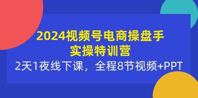 2024视频号电商操盘手实操特训营：2天1夜线下课，全程8节视频+PPT聚创吧-网创项目资源站-副业项目-创业项目-搞钱项目聚创吧