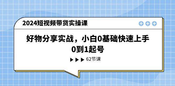 2024短视频带货实操课，好物分享实战，小白0基础快速上手，0到1起号聚创吧-网创项目资源站-副业项目-创业项目-搞钱项目聚创吧