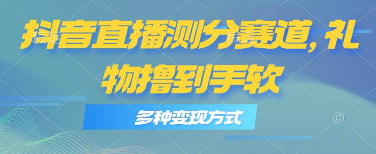 抖音直播测分赛道，多种变现方式，轻松日入1000+聚创吧-网创项目资源站-副业项目-创业项目-搞钱项目聚创吧