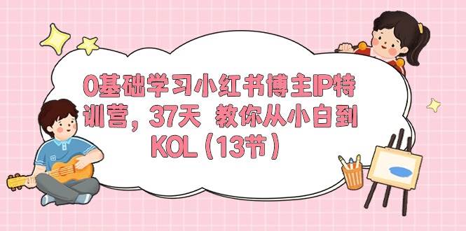 0基础学习小红书博主IP特训营，37天 教你从小白到KOL（13节）聚创吧-网创项目资源站-副业项目-创业项目-搞钱项目聚创吧