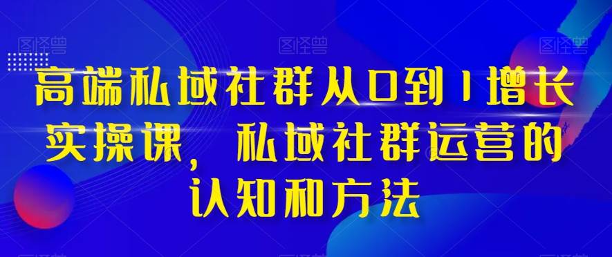 高端 私域社群从0到1增长实战课，私域社群运营的认知和方法（37节课）聚创吧-网创项目资源站-副业项目-创业项目-搞钱项目聚创吧