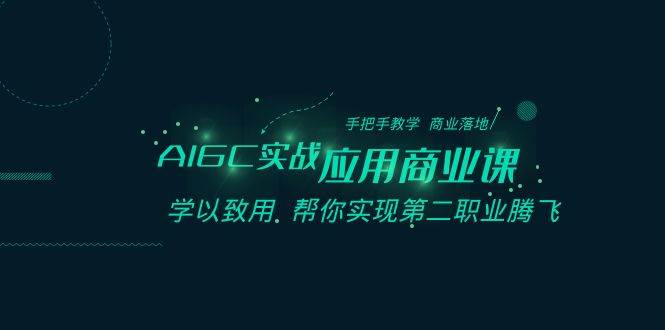 AIGC-实战应用商业课：手把手教学 商业落地 学以致用 帮你实现第二职业腾飞聚创吧-网创项目资源站-副业项目-创业项目-搞钱项目聚创吧