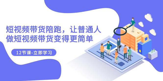 2023短视频带货陪跑，让普通人做短视频带货变得更简单（12节课）聚创吧-网创项目资源站-副业项目-创业项目-搞钱项目聚创吧
