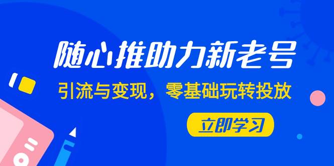 随心推-助力新老号，引流与变现，零基础玩转投放（7节课）聚创吧-网创项目资源站-副业项目-创业项目-搞钱项目聚创吧