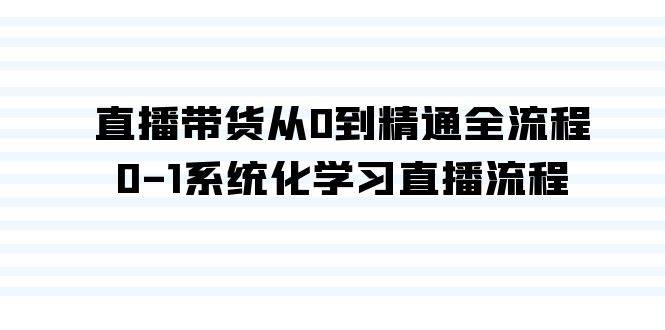 直播带货从0到精通全流程，0-1系统化学习直播流程（35节课）聚创吧-网创项目资源站-副业项目-创业项目-搞钱项目聚创吧