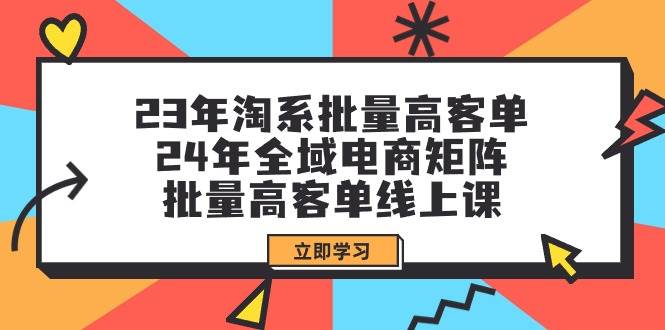 23年淘系批量高客单+24年全域电商矩阵，批量高客单线上课（109节课）聚创吧-网创项目资源站-副业项目-创业项目-搞钱项目聚创吧