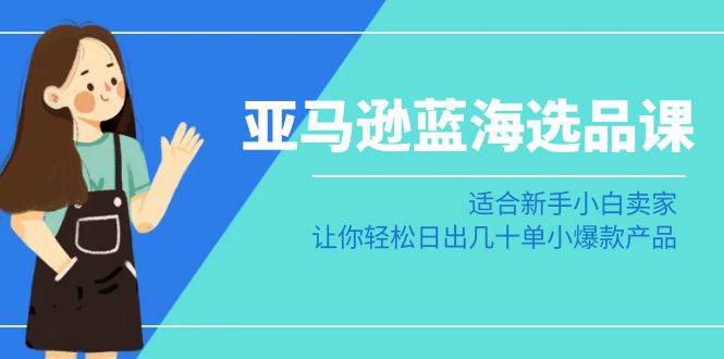亚马逊-蓝海选品课：适合新手小白卖家，让你轻松日出几十单小爆款产品聚创吧-网创项目资源站-副业项目-创业项目-搞钱项目聚创吧