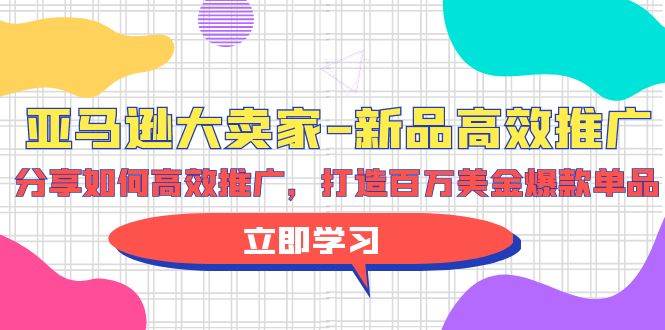 亚马逊 大卖家-新品高效推广，分享如何高效推广，打造百万美金爆款单品聚创吧-网创项目资源站-副业项目-创业项目-搞钱项目聚创吧