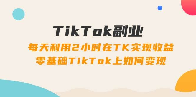 TikTok副业：每天利用2小时在TK实现收益，零基础TikTok上如何变现，34节程聚创吧-网创项目资源站-副业项目-创业项目-搞钱项目聚创吧