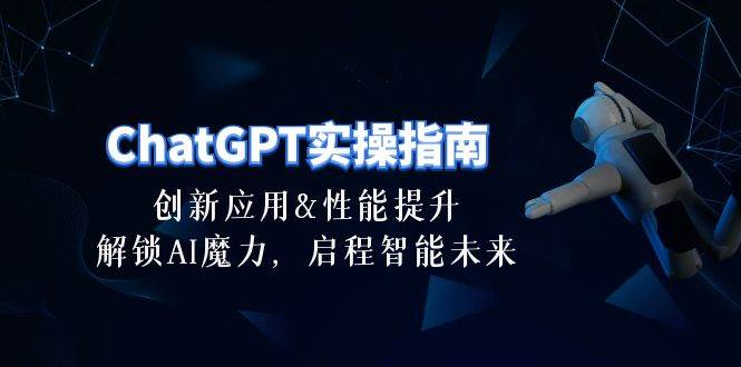 ChatGPT-实操指南：创新应用及性能提升，解锁 AI魔力，启程智能未来-30节聚创吧-网创项目资源站-副业项目-创业项目-搞钱项目聚创吧