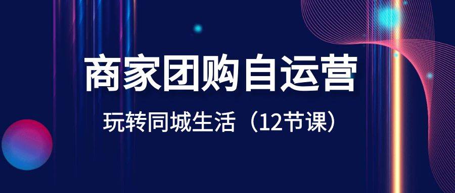 商家团购自运营-玩转同城生活（12节课）聚创吧-网创项目资源站-副业项目-创业项目-搞钱项目聚创吧