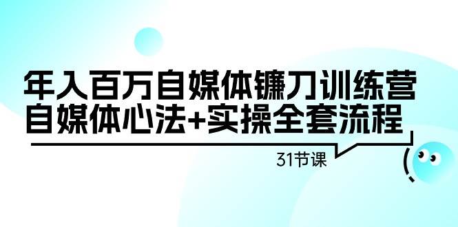 年入百万自媒体镰刀训练营：自媒体心法+实操全套流程（31节课）聚创吧-网创项目资源站-副业项目-创业项目-搞钱项目聚创吧