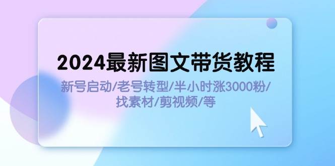 2024最新图文带货教程：新号启动/老号转型/半小时涨3000粉/找素材/剪辑聚创吧-网创项目资源站-副业项目-创业项目-搞钱项目聚创吧