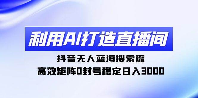 利用AI打造直播间，抖音无人蓝海搜索流，高效矩阵0封号稳定日入3000聚创吧-网创项目资源站-副业项目-创业项目-搞钱项目聚创吧