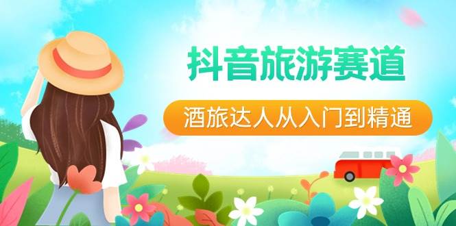 抖音旅游赛道酒 旅达人从入门到精通：直播+短视频+旅游  未来5年风口聚创吧-网创项目资源站-副业项目-创业项目-搞钱项目聚创吧