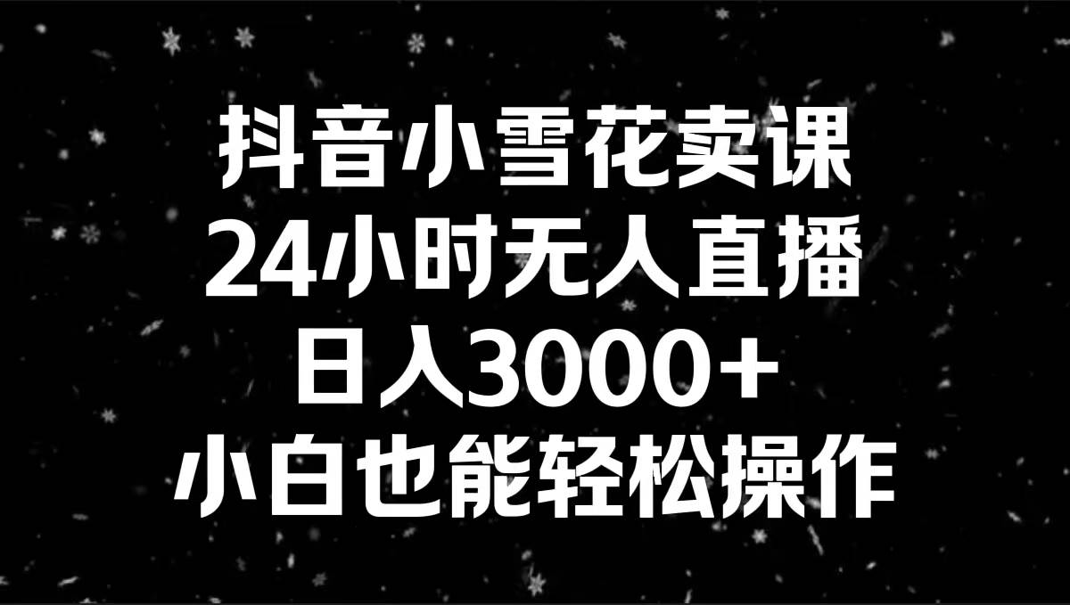 抖音小雪花卖课，24小时无人直播，日入3000+，小白也能轻松操作聚创吧-网创项目资源站-副业项目-创业项目-搞钱项目聚创吧