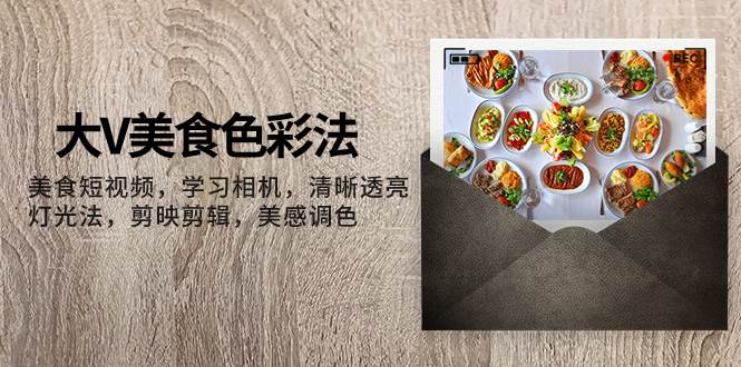 大V-美食色彩法，美食短视频 学习相机 清晰透亮灯光法 剪映剪辑 美感调色聚创吧-网创项目资源站-副业项目-创业项目-搞钱项目聚创吧