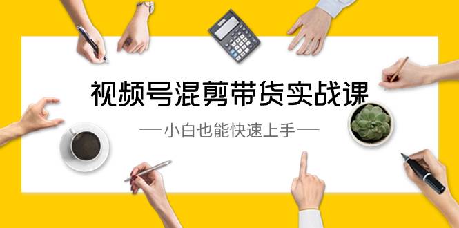 视频号-混剪带货实战课，小白也能快速上手（10节课）聚创吧-网创项目资源站-副业项目-创业项目-搞钱项目聚创吧